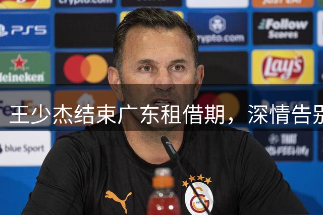 王少杰结束广东租借期，深情告别后将重返北控