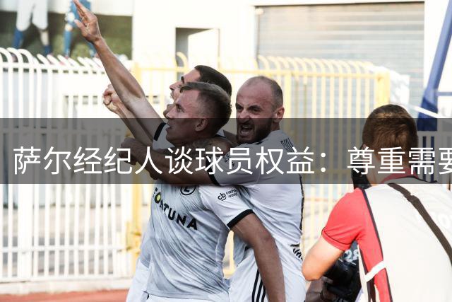 萨尔经纪人谈球员权益：尊重需要双向奔赴