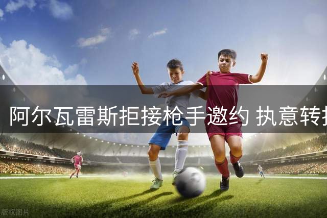 阿尔瓦雷斯拒接枪手邀约 执意转投巴萨引马竞困局